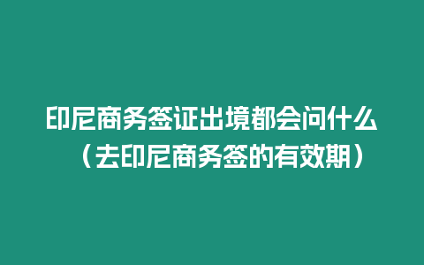 印尼商務簽證出境都會問什么 （去印尼商務簽的有效期）