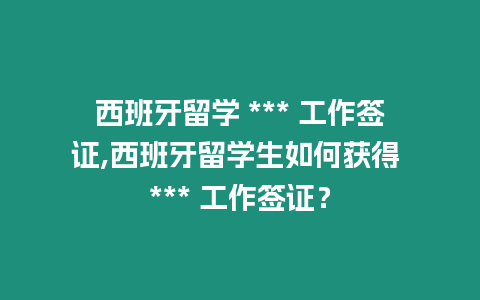 西班牙留學 *** 工作簽證,西班牙留學生如何獲得 *** 工作簽證？