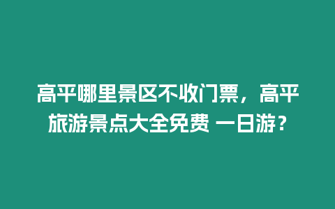 高平哪里景區(qū)不收門(mén)票，高平旅游景點(diǎn)大全免費(fèi) 一日游？