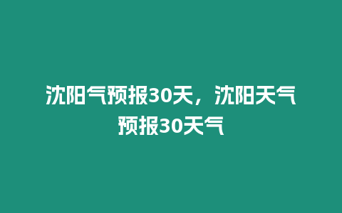 沈陽氣預報30天，沈陽天氣預報30天氣