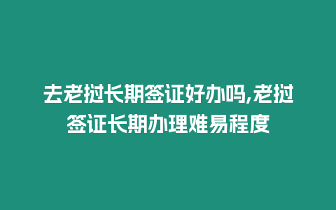 去老撾長期簽證好辦嗎,老撾簽證長期辦理難易程度