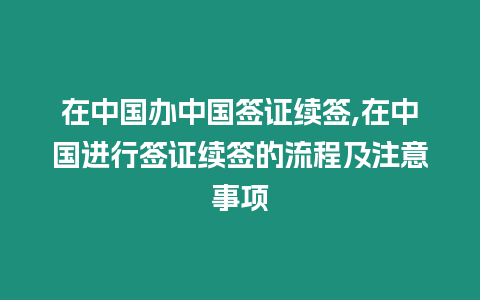 在中國(guó)辦中國(guó)簽證續(xù)簽,在中國(guó)進(jìn)行簽證續(xù)簽的流程及注意事項(xiàng)