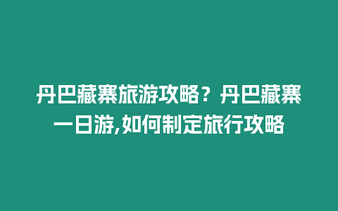 丹巴藏寨旅游攻略？丹巴藏寨一日游,如何制定旅行攻略