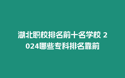 湖北職校排名前十名學校 2024哪些專科排名靠前