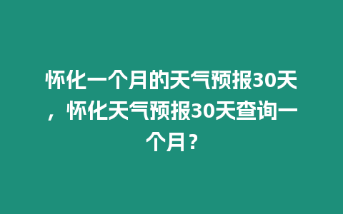 懷化一個(gè)月的天氣預(yù)報(bào)30天，懷化天氣預(yù)報(bào)30天查詢一個(gè)月？