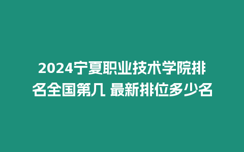 2024寧夏職業技術學院排名全國第幾 最新排位多少名