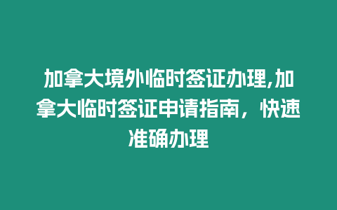 加拿大境外臨時簽證辦理,加拿大臨時簽證申請指南，快速準確辦理