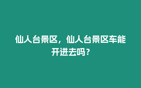 仙人臺景區，仙人臺景區車能開進去嗎？