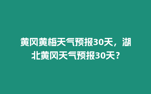 黃岡黃梅天氣預報30天，湖北黃岡天氣預報30天？