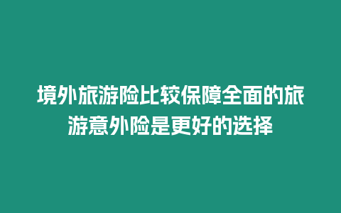 境外旅游險比較保障全面的旅游意外險是更好的選擇