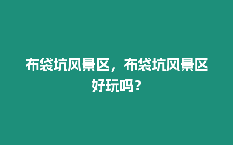 布袋坑風景區，布袋坑風景區好玩嗎？