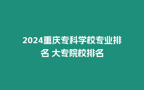 2024重慶專科學校專業排名 大專院校排名