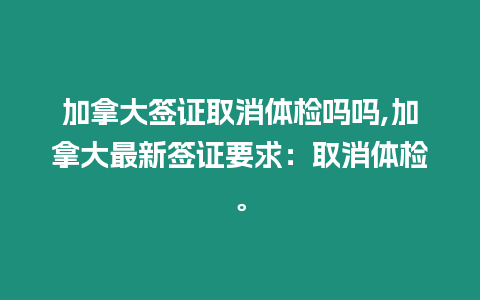 加拿大簽證取消體檢嗎嗎,加拿大最新簽證要求：取消體檢。