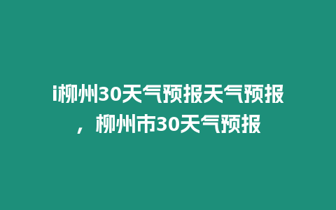 i柳州30天氣預報天氣預報，柳州市30天氣預報