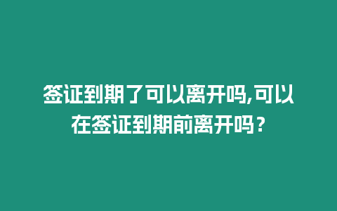 簽證到期了可以離開嗎,可以在簽證到期前離開嗎？