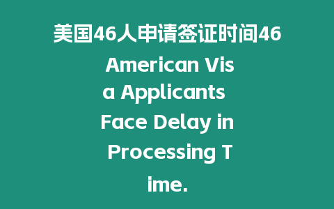 美國46人申請簽證時間46 American Visa Applicants Face Delay in Processing Time.