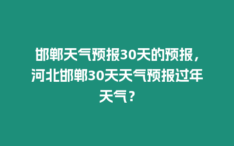 邯鄲天氣預報30天的預報，河北邯鄲30天天氣預報過年天氣？