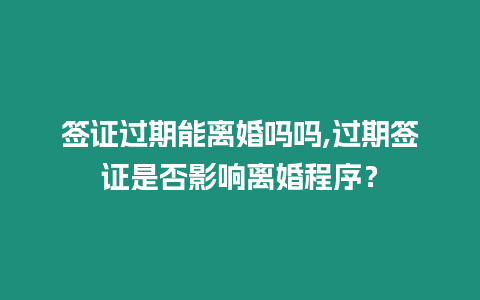 簽證過期能離婚嗎嗎,過期簽證是否影響離婚程序？