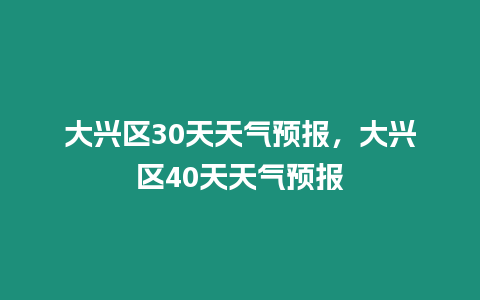 大興區(qū)30天天氣預(yù)報(bào)，大興區(qū)40天天氣預(yù)報(bào)