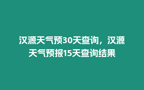 漢源天氣預30天查詢，漢源天氣預報15天查詢結果