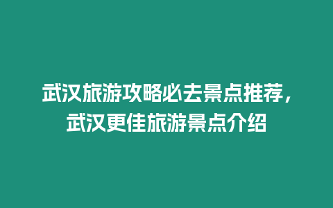 武漢旅游攻略必去景點推薦，武漢更佳旅游景點介紹