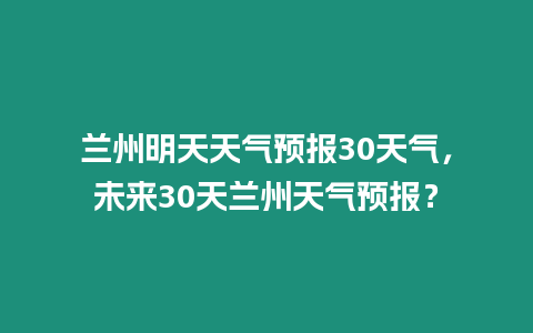 蘭州明天天氣預報30天氣，未來30天蘭州天氣預報？