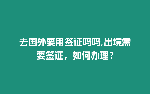 去國外要用簽證嗎嗎,出境需要簽證，如何辦理？