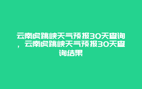 云南虎跳峽天氣預報30天查詢，云南虎跳峽天氣預報30天查詢結果