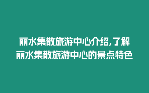 麗水集散旅游中心介紹,了解麗水集散旅游中心的景點特色