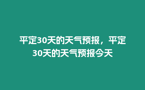 平定30天的天氣預報，平定30天的天氣預報今天