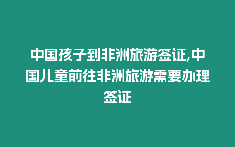 中國孩子到非洲旅游簽證,中國兒童前往非洲旅游需要辦理簽證