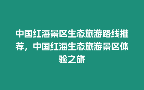 中國紅海景區生態旅游路線推薦，中國紅海生態旅游景區體驗之旅