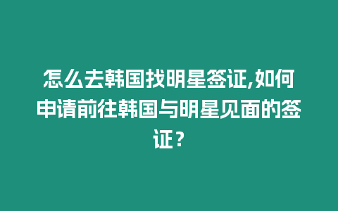 怎么去韓國找明星簽證,如何申請前往韓國與明星見面的簽證？