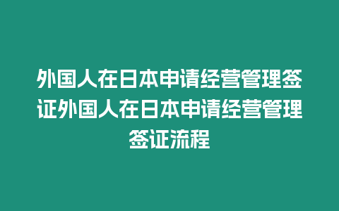 外國(guó)人在日本申請(qǐng)經(jīng)營(yíng)管理簽證外國(guó)人在日本申請(qǐng)經(jīng)營(yíng)管理簽證流程