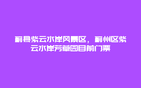 薊縣紫云水岸風(fēng)景區(qū)，薊州區(qū)紫云水岸芳草園目前門票