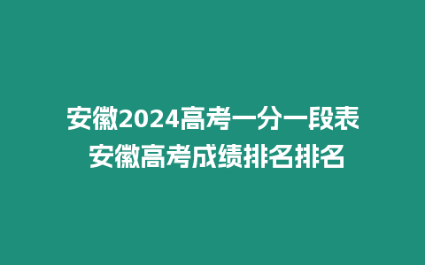 安徽2024高考一分一段表 安徽高考成績排名排名