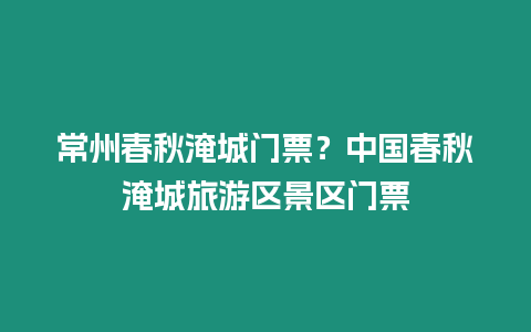 常州春秋淹城門票？中國春秋淹城旅游區景區門票