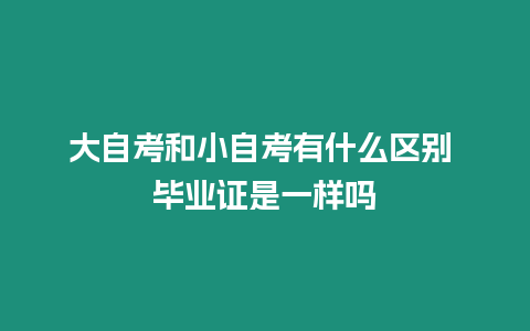 大自考和小自考有什么區別 畢業證是一樣嗎