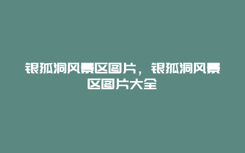 銀狐洞風(fēng)景區(qū)圖片，銀狐洞風(fēng)景區(qū)圖片大全