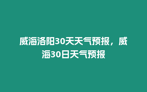 威海洛陽30天天氣預報，威海30日天氣預報