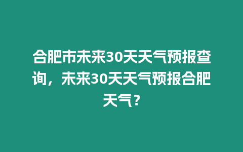 合肥市未來30天天氣預報查詢，未來30天天氣預報合肥天氣？