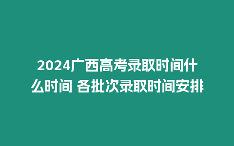 2024廣西高考錄取時間什么時間 各批次錄取時間安排