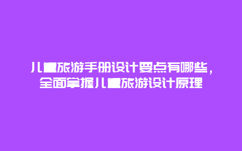 兒童旅游手冊設計要點有哪些，全面掌握兒童旅游設計原理