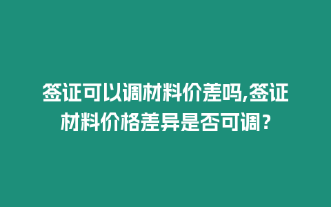 簽證可以調材料價差嗎,簽證材料價格差異是否可調？