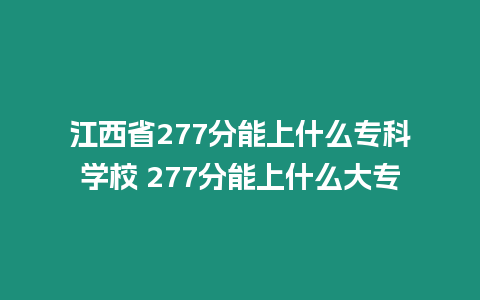 江西省277分能上什么專科學校 277分能上什么大專