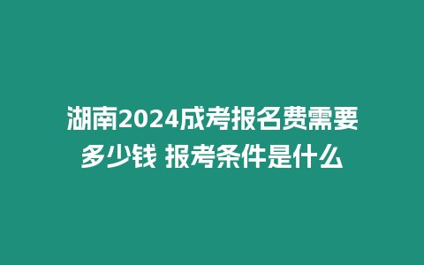 湖南2024成考報名費需要多少錢 報考條件是什么