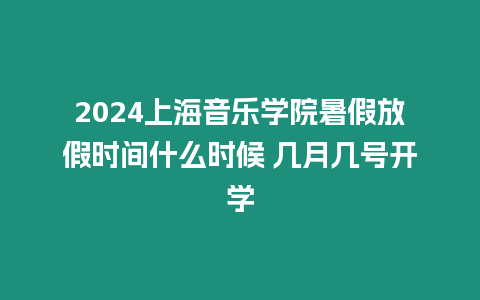 2024上海音樂學院暑假放假時間什么時候 幾月幾號開學