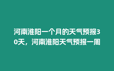 河南淮陽一個月的天氣預報30天，河南淮陽天氣預報一周