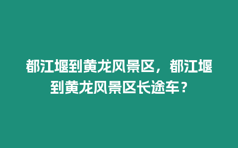 都江堰到黃龍風(fēng)景區(qū)，都江堰到黃龍風(fēng)景區(qū)長(zhǎng)途車？