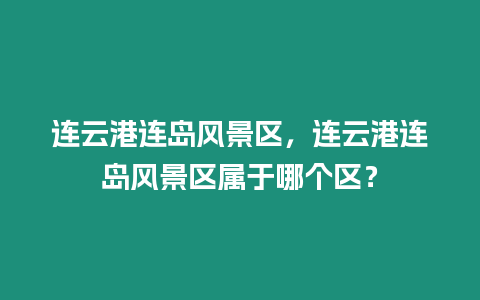 連云港連島風景區，連云港連島風景區屬于哪個區？